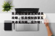 乐高模拟器第五关通关攻略,乐高模拟器第五关通关攻略,全攻略! 乐高模拟器第五关通关攻略,乐高模拟器第五关通关攻略,全攻略!