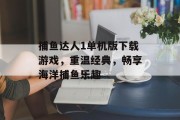 捕鱼达人1单机版下载游戏，重温经典，畅享海洋捕鱼乐趣