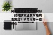 阿斯病毒通关攻略视频，如何顺利通关阿斯病毒游戏？学习攻略一招教你！