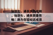 仙剑七,通关装备攻略,仙剑七,通关装备攻略!助力你轻松达成目标!