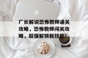 厂长解说恐怖教师通关攻略,恐怖教师闯关攻略,超强解锁新技能!
