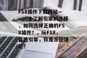 FSX插件下载网站——一个了解引擎的选择，如何选择正确的FSX插件？，玩FSX，首选引擎，你是否在迷茫？