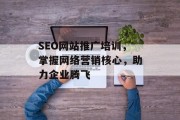 SEO网站推广培训，掌握网络营销核心，助力企业腾飞