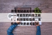 激情奥秘通关攻略男女——开启你的科技之旅！，科技冒险指南，女性如何快速通关奥秘