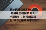 长沙网站优化SEO: 如何让您的网站更上一层楼？，长沙网站优化 SEO，策略分享