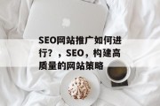 SEO网站推广如何进行？，SEO，构建高质量的网站策略