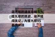 葫芦娃的通关攻略与九怪九邪的挑战,葫芦娃闯关记,九怪九邪VS最强挑战 葫芦娃的通关攻略与九怪九邪的挑战,葫芦娃闯关记,九怪九邪VS最强挑战