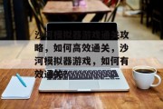 沙河模拟器游戏通关攻略，如何高效通关，沙河模拟器游戏，如何有效通关？