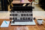 冒险岛3原版通关视频攻略: 让你轻松闯关无阻碍!，冒险岛3原版通关，全程攻略让通无阻