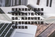 探索海洋奥秘，超高爆率捕鱼游戏下载与安装指南，海洋奥秘探索，超高爆率捕鱼游戏下载与安装指南