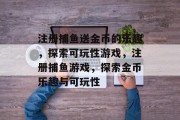 注册捕鱼送金币的乐趣，探索可玩性游戏，注册捕鱼游戏，探索金币乐趣与可玩性