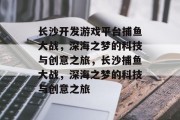 长沙开发游戏平台捕鱼大战,深海之梦的科技与创意之旅,长沙捕鱼大战,深海之梦的科技与创意之旅 长沙开发游戏平台捕鱼大战,深海之梦的科技与创意之旅,长沙捕鱼大战,深海之梦的科技与创意之旅
