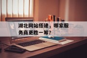 湖北网站搭建，哪家服务商更胜一筹？