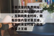 不要流量的免费网站，只做真正有价值的内容，互联网黄金时段，做有价值内容才是王道，互联网黄金时段，价值内容之王道