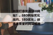 如何打造优质SEO网站?,SEO网站优化技巧,SEO优化,创建高质量的网站策略