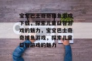 宝宝巴士奇奇捕鱼游戏下载,探索儿童益智游戏的魅力,宝宝巴士奇奇捕鱼游戏,探索儿童益智游戏的魅力 宝宝巴士奇奇捕鱼游戏下载,探索儿童益智游戏的魅力,宝宝巴士奇奇捕鱼游戏,探索儿童益智游戏的魅力