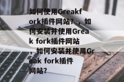 如何使用Greakfork插件网站？，如何安装并使用Greak fork插件网站，如何安装并使用Greak fork插件网站？