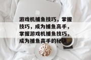 游戏机捕鱼技巧，掌握技巧，成为捕鱼高手，掌握游戏机捕鱼技巧，成为捕鱼高手的秘诀