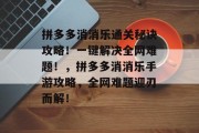拼多多消消乐通关秘诀攻略!一键解决全网难题!,拼多多消消乐手游攻略,全网难题迎刃而解!