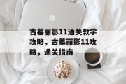 古墓丽影11通关教学攻略，古墓丽影11攻略，通关指南
