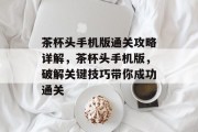 茶杯头手机版通关攻略详解,茶杯头手机版,破解关键技巧带你成功通关 茶杯头手机版通关攻略详解,茶杯头手机版,破解关键技巧带你成功通关