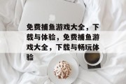 免费捕鱼游戏大全，下载与体验，免费捕鱼游戏大全，下载与畅玩体验