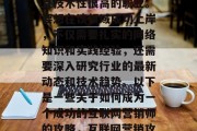 互联网营销是一门复杂且技术性很高的职业。要想在该领域成功上岸,不仅需要扎实的网络知识和实践经验,还需要深入研究行业的最新动态和技术趋势。以下是一些关于如何成为一个成功的互联网营销师的攻略,互联网营销攻略