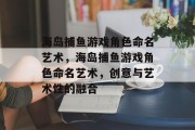海岛捕鱼游戏角色命名艺术,海岛捕鱼游戏角色命名艺术,创意与艺术性的融合 海岛捕鱼游戏角色命名艺术,海岛捕鱼游戏角色命名艺术,创意与艺术性的融合