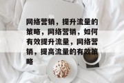 网络营销，提升流量的策略，网络营销，如何有效提升流量，网络营销，提高流量的有效策略