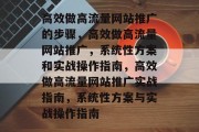 高效做高流量网站推广的步骤，高效做高流量网站推广，系统性方案和实战操作指南，高效做高流量网站推广实战指南，系统性方案与实战操作指南