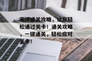 审评通关攻略,让你轻松通过关卡!通关攻略,一键通关,轻松应对关卡!
