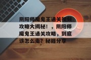 阴阳师魔鬼王通关视频攻略大揭秘！，阴阳师魔鬼王通关攻略，到底该怎么走？秘籍分享