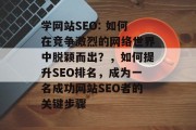 学网站SEO: 如何在竞争激烈的网络世界中脱颖而出？，如何提升SEO排名，成为一名成功网站SEO者的关键步骤