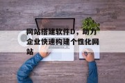 网站搭建软件D，助力企业快速构建个性化网站