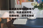快速通关橙塔的策略与技巧，快速通关橙塔，攻略秘籍，游戏乐趣就在其中！