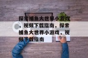 探索捕鱼大世界小游戏，视频下载指南，探索捕鱼大世界小游戏，视频下载指南