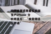 特朗普要求苹果在美国生产iPhone 分析师直怼：“我觉得这行不通”