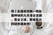 夜廻全通关攻略—揭秘最神秘的九天鬼谷宝藏，鬼谷之谜，黑暗势力的秘密藏身地!