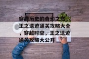 穿越历史的奇幻之旅，王之遗迹通关攻略大全，穿越时空，王之遗迹通关攻略大公开