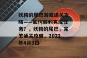妖精的尾巴游戏通关攻略——如何顺利完成任务?,妖精的尾巴,完美通关攻略,2022年4月9日