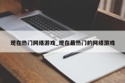 现在热门网络游戏_现在最热门的网络游戏