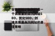 全面解析，如何打造一个高质量的白沟网站SEO，优化SEO，创建高质量白沟网站的最佳策略