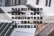 为什么我们不能选择只卖流量卡？，流量卡，为何我们不能只卖流量卡？，流量卡，何为真正有效的营销工具?