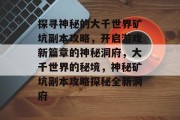 探寻神秘的大千世界矿坑副本攻略,开启游戏新篇章的神秘洞府,大千世界的秘境,神秘矿坑副本攻略探秘全新洞府
