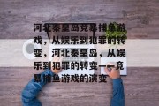 河北秦皇岛竞暴捕鱼游戏,从娱乐到犯罪的转变,河北秦皇岛,从娱乐到犯罪的转变——竞暴捕鱼游戏的演变 河北秦皇岛竞暴捕鱼游戏,从娱乐到犯罪的转变,河北秦皇岛,从娱乐到犯罪的转变——竞暴捕鱼游戏的演变