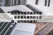 影武者天魔洞通关攻略,影武者天魔洞战斗攻略,如何成功通关?