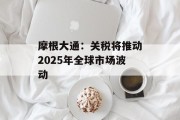 摩根大通：关税将推动2025年全球市场波动