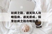丝绸之路，通关双人攻略指南，通关速成，探索丝绸之路攻略指南