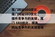 厦门网站SEO优化，厦门网站SEO优化，提升竞争力的关键，厦门 SEO优化，提高网站竞争力的关键策略