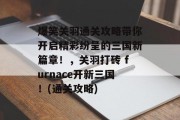 爆笑关羽通关攻略带你开启精彩纷呈的三国新篇章！，关羽打砖 furnace开新三国！(通关攻略)